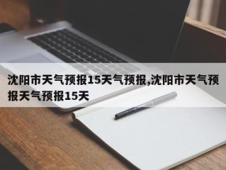 沈阳天气预报15天气报的简单介绍